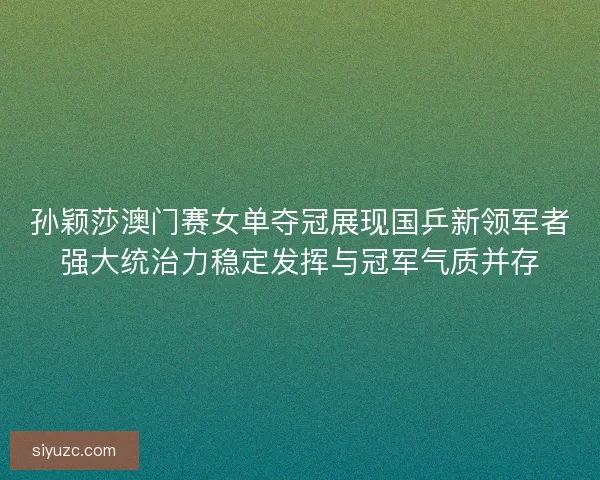 孙颖莎澳门赛女单夺冠展现国乒新领军者强大统治力稳定发挥与冠军气质并存