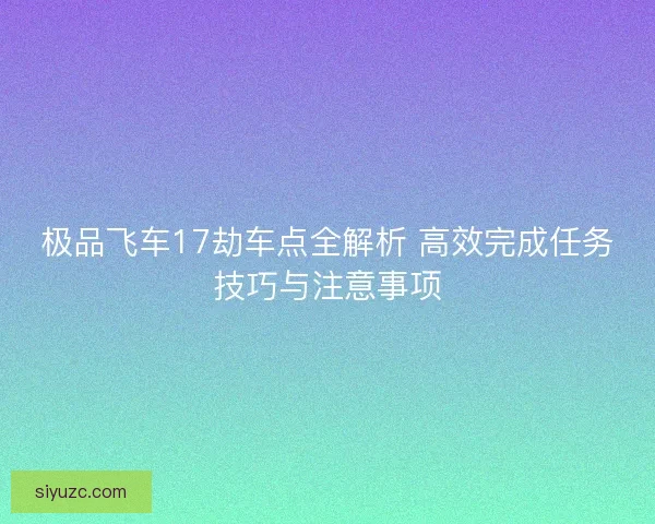 极品飞车17劫车点全解析 高效完成任务技巧与注意事项