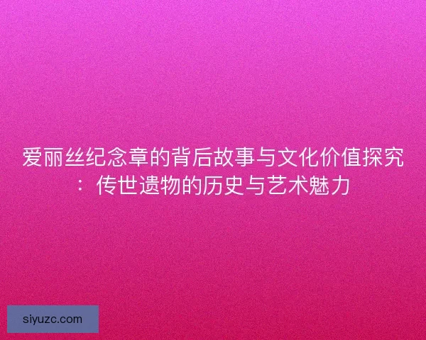 爱丽丝纪念章的背后故事与文化价值探究：传世遗物的历史与艺术魅力