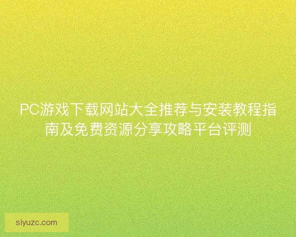 PC游戏下载网站大全推荐与安装教程指南及免费资源分享攻略平台评测