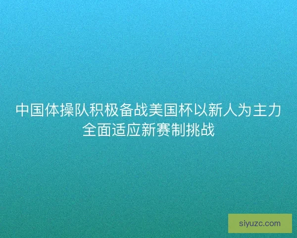 中国体操队积极备战美国杯以新人为主力全面适应新赛制挑战