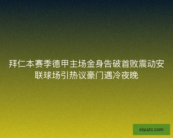 拜仁本赛季德甲主场金身告破首败震动安联球场引热议豪门遇冷夜晚