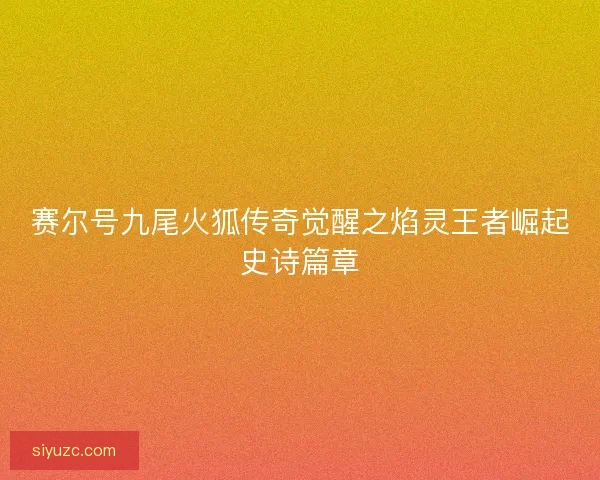 赛尔号九尾火狐传奇觉醒之焰灵王者崛起史诗篇章