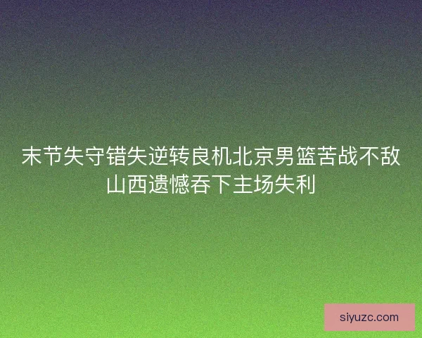 末节失守错失逆转良机北京男篮苦战不敌山西遗憾吞下主场失利