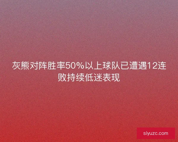 灰熊对阵胜率50%以上球队已遭遇12连败持续低迷表现