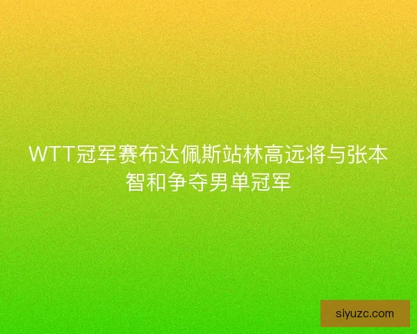 WTT冠军赛布达佩斯站林高远将与张本智和争夺男单冠军