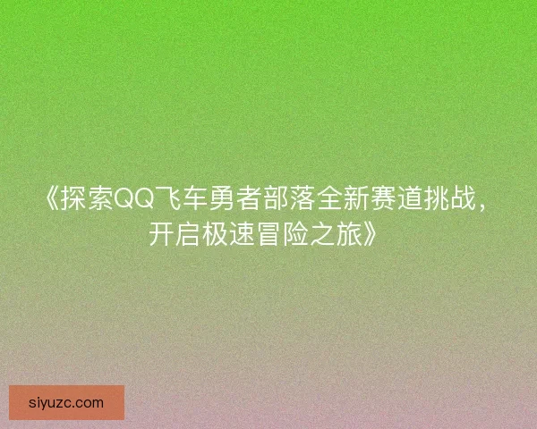 《探索QQ飞车勇者部落全新赛道挑战，开启极速冒险之旅》