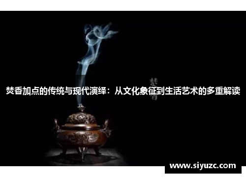 焚香加点的传统与现代演绎：从文化象征到生活艺术的多重解读