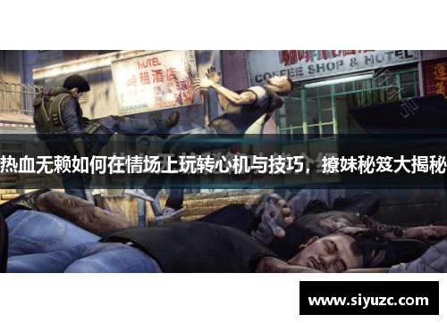 热血无赖如何在情场上玩转心机与技巧，撩妹秘笈大揭秘